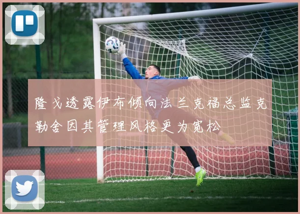 隆戈透露伊布倾向法兰克福总监克勒舍因其管理风格更为宽松