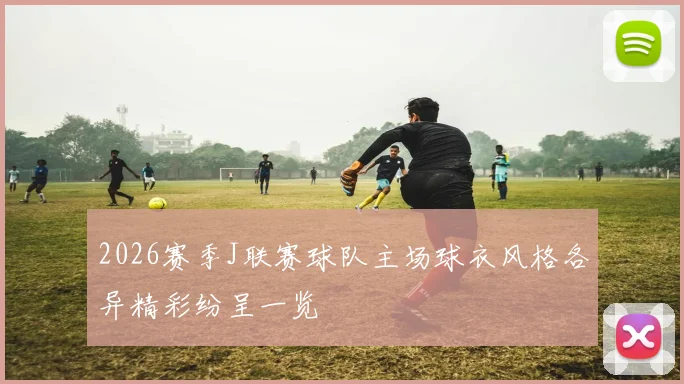 2026赛季J联赛球队主场球衣风格各异精彩纷呈一览