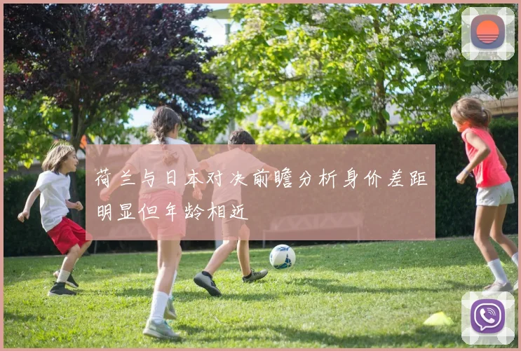 荷兰与日本对决前瞻分析身价差距明显但年龄相近