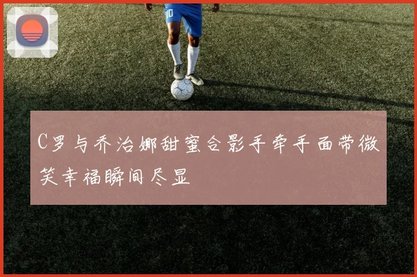 C罗与乔治娜甜蜜合影手牵手面带微笑幸福瞬间尽显