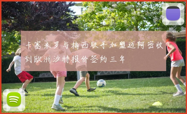 卡塞米罗与梅西联手加盟迈阿密收到欧洲沙特报价签约三年