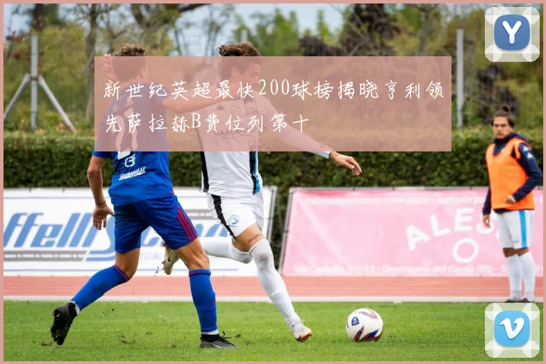 新世纪英超最快200球榜揭晓亨利领先萨拉赫B费位列第十