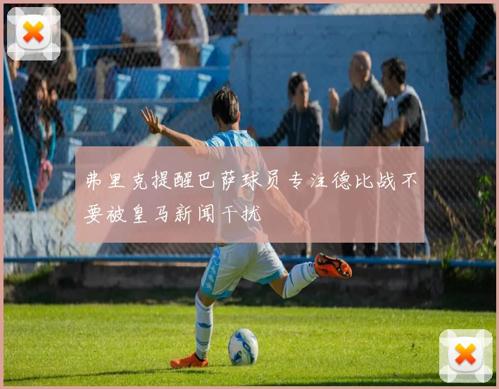 弗里克提醒巴萨球员专注德比战不要被皇马新闻干扰