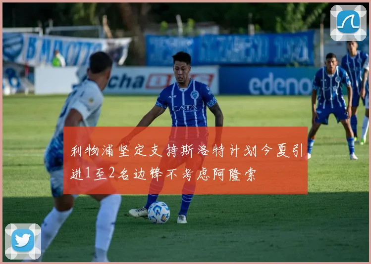 利物浦坚定支持斯洛特计划今夏引进1至2名边锋不考虑阿隆索