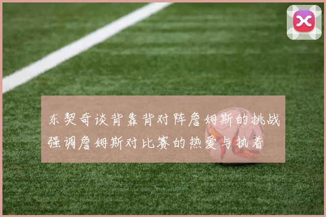 东契奇谈背靠背对阵詹姆斯的挑战强调詹姆斯对比赛的热爱与执着