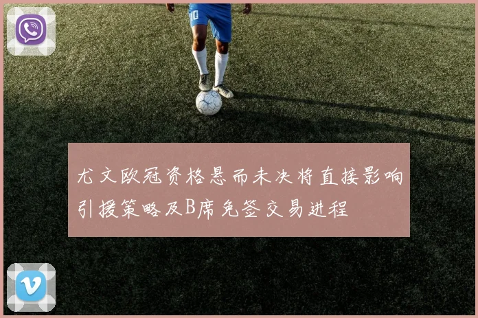尤文欧冠资格悬而未决将直接影响引援策略及B席免签交易进程