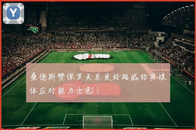 桑德斯赞保罗关系良好路威称其媒体应对能力出色