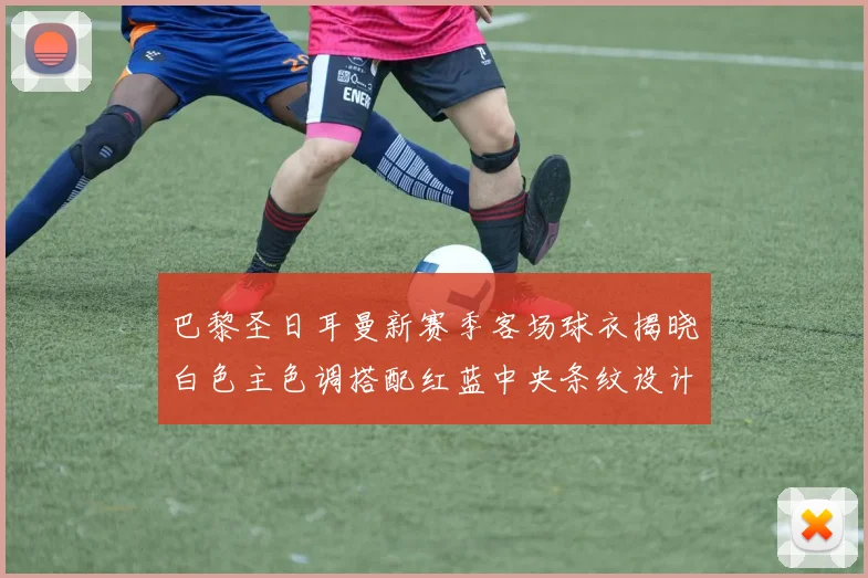 巴黎圣日耳曼新赛季客场球衣揭晓白色主色调搭配红蓝中央条纹设计