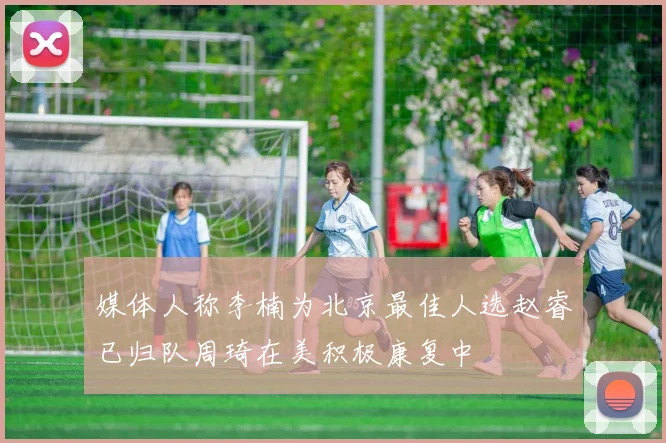 媒体人称李楠为北京最佳人选赵睿已归队周琦在美积极康复中
