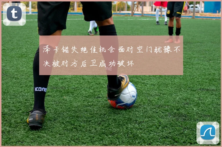 泽卡错失绝佳机会面对空门犹豫不决被对方后卫成功破坏