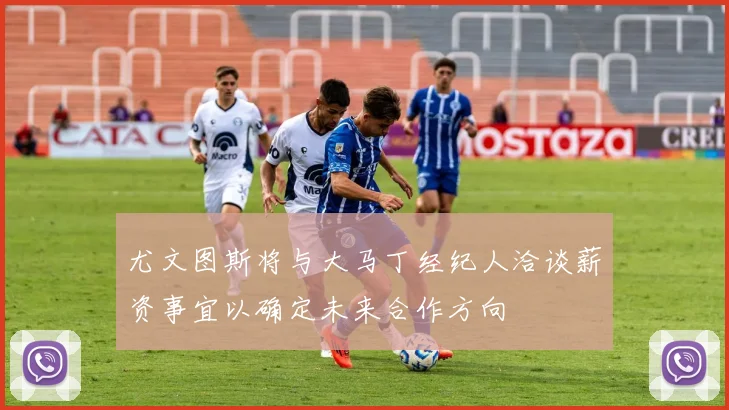 尤文图斯将与大马丁经纪人洽谈薪资事宜以确定未来合作方向