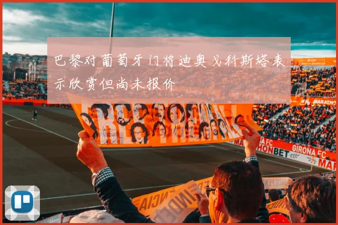 巴黎对葡萄牙门将迪奥戈科斯塔表示欣赏但尚未报价