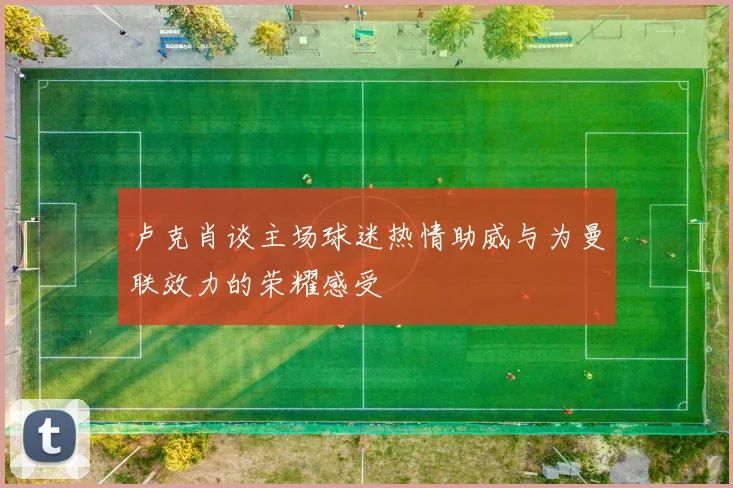 卢克肖谈主场球迷热情助威与为曼联效力的荣耀感受