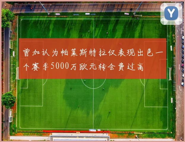 曾加认为帕莱斯特拉仅表现出色一个赛季5000万欧元转会费过高