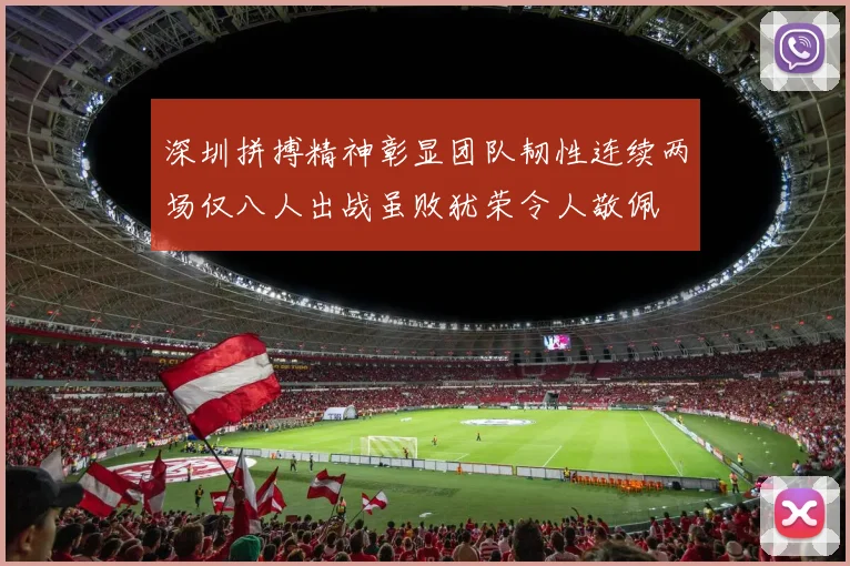 深圳拼搏精神彰显团队韧性连续两场仅八人出战虽败犹荣令人敬佩