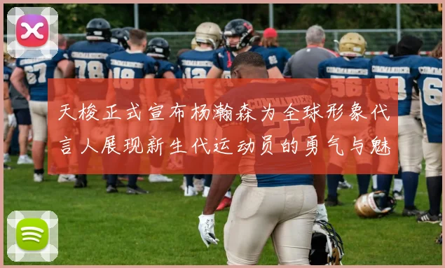天梭正式宣布杨瀚森为全球形象代言人展现新生代运动员的勇气与魅力