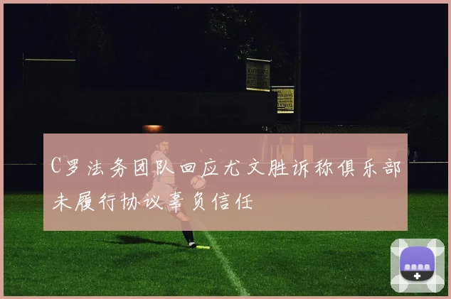 C罗法务团队回应尤文胜诉称俱乐部未履行协议辜负信任