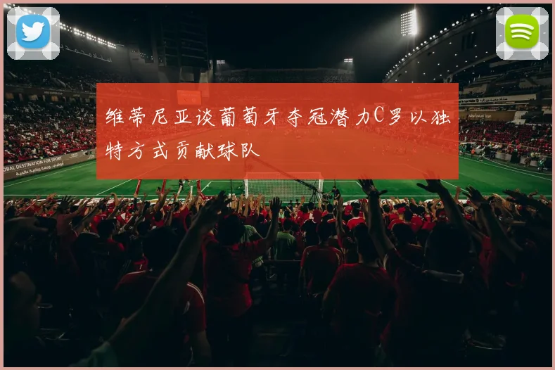 维蒂尼亚谈葡萄牙夺冠潜力C罗以独特方式贡献球队