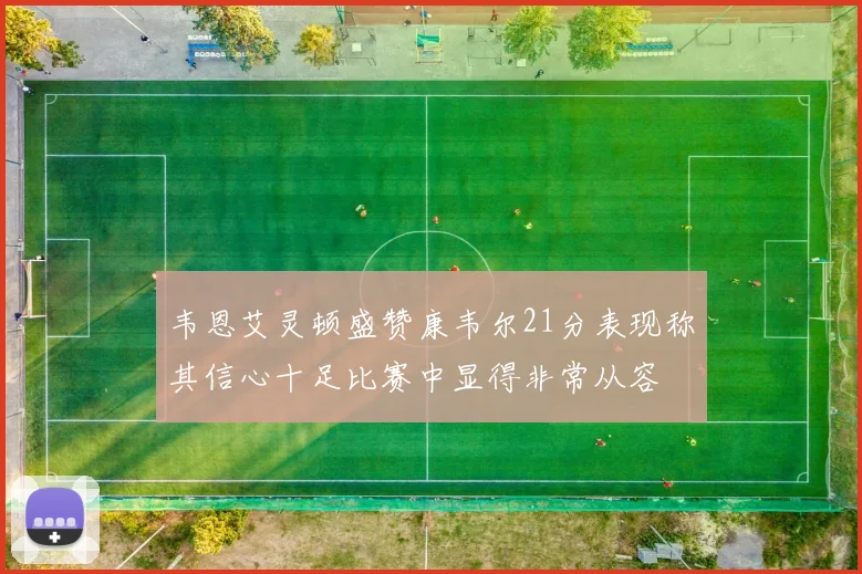 韦恩艾灵顿盛赞康韦尔21分表现称其信心十足比赛中显得非常从容