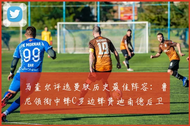 马奎尔评选曼联历史最佳阵容：鲁尼领衔中锋C罗边锋费迪南德后卫