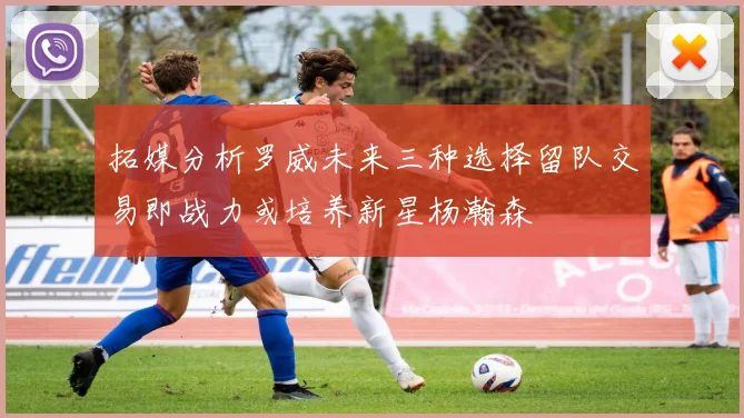 拓媒分析罗威未来三种选择留队交易即战力或培养新星杨瀚森