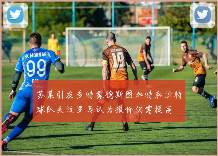 苏莱引发多特蒙德斯图加特和沙特球队关注罗马认为报价仍需提高