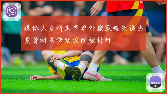 媒体人分析末节单外援策略失误杰曼身材劣势致攻防被针对