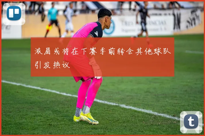 浓眉或将在下赛季前转会其他球队引发热议