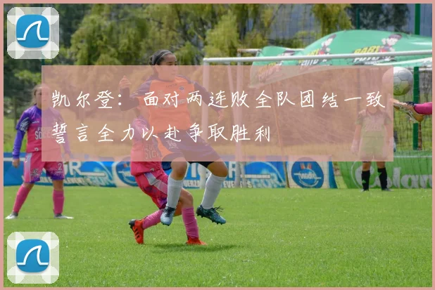 凯尔登：面对两连败全队团结一致誓言全力以赴争取胜利
