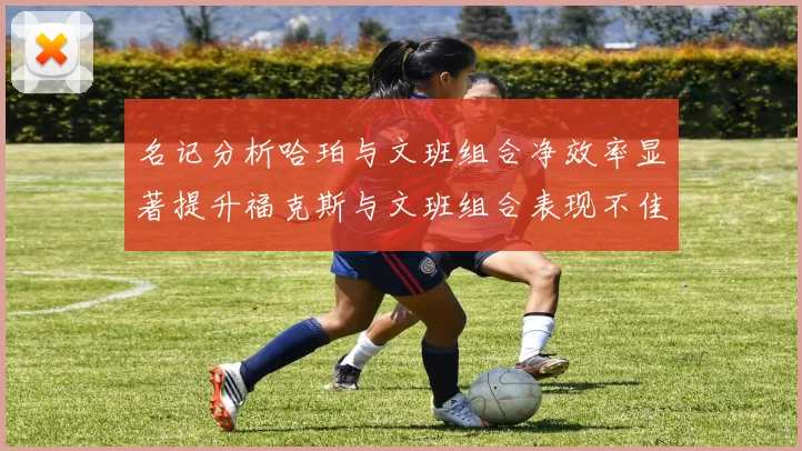 名记分析哈珀与文班组合净效率显著提升福克斯与文班组合表现不佳差距明显