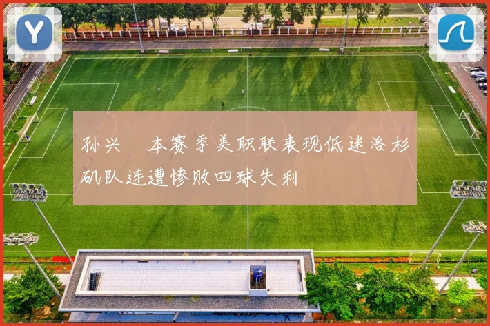 孙兴慜本赛季美职联表现低迷洛杉矶队连遭惨败四球失利